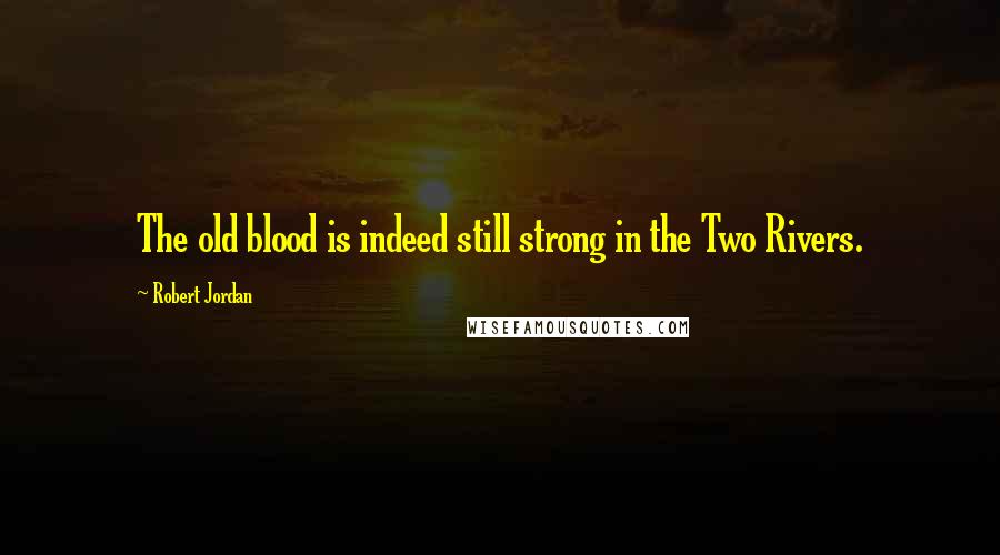 Robert Jordan Quotes: The old blood is indeed still strong in the Two Rivers.