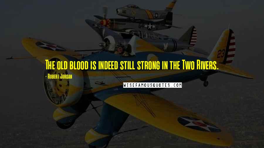 Robert Jordan Quotes: The old blood is indeed still strong in the Two Rivers.