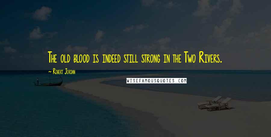 Robert Jordan Quotes: The old blood is indeed still strong in the Two Rivers.