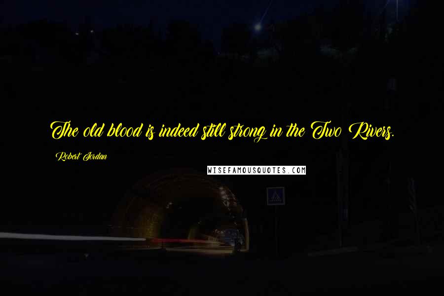 Robert Jordan Quotes: The old blood is indeed still strong in the Two Rivers.