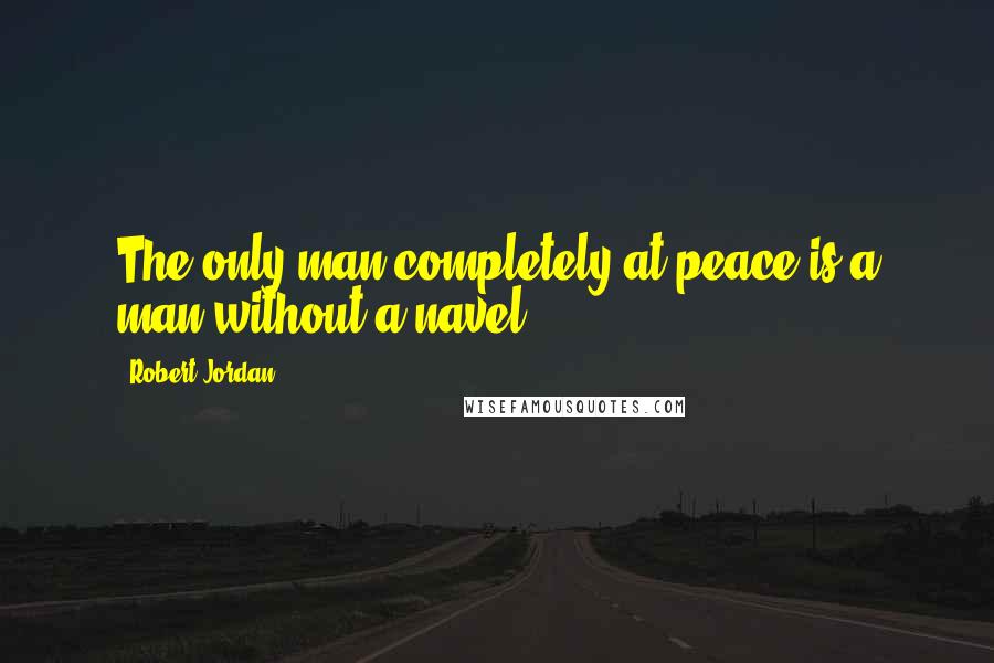 Robert Jordan Quotes: The only man completely at peace is a man without a navel.