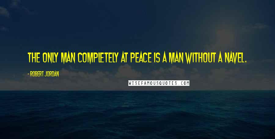 Robert Jordan Quotes: The only man completely at peace is a man without a navel.