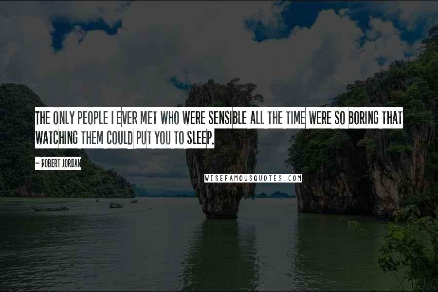 Robert Jordan Quotes: The only people I ever met who were sensible all the time were so boring that watching them could put you to sleep.