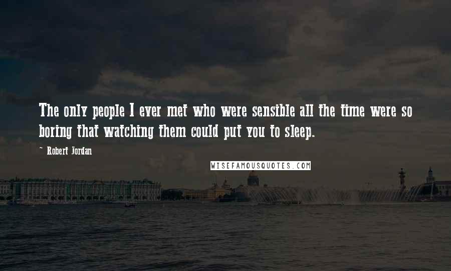 Robert Jordan Quotes: The only people I ever met who were sensible all the time were so boring that watching them could put you to sleep.