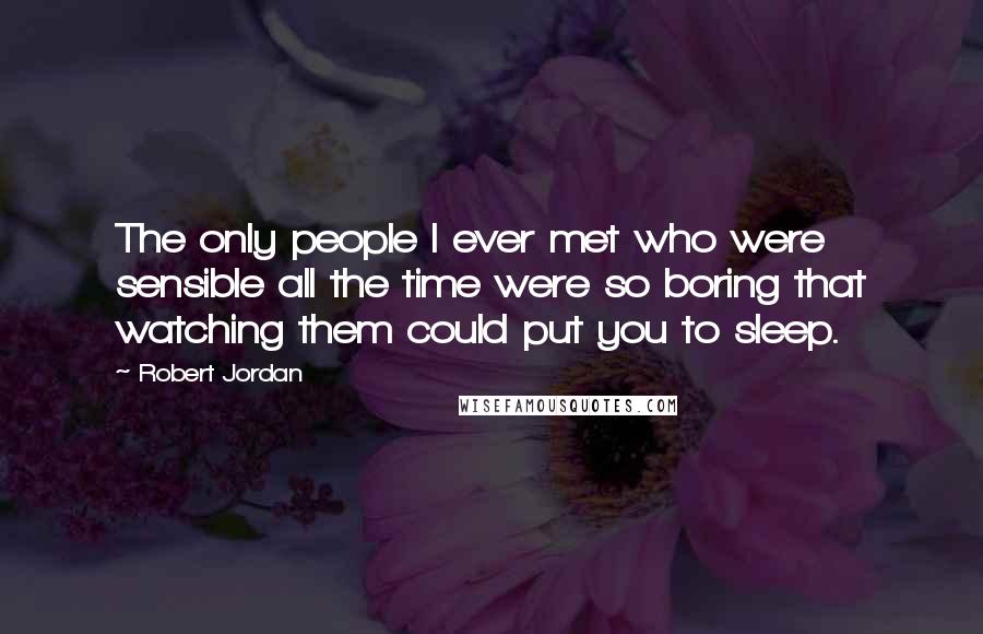 Robert Jordan Quotes: The only people I ever met who were sensible all the time were so boring that watching them could put you to sleep.