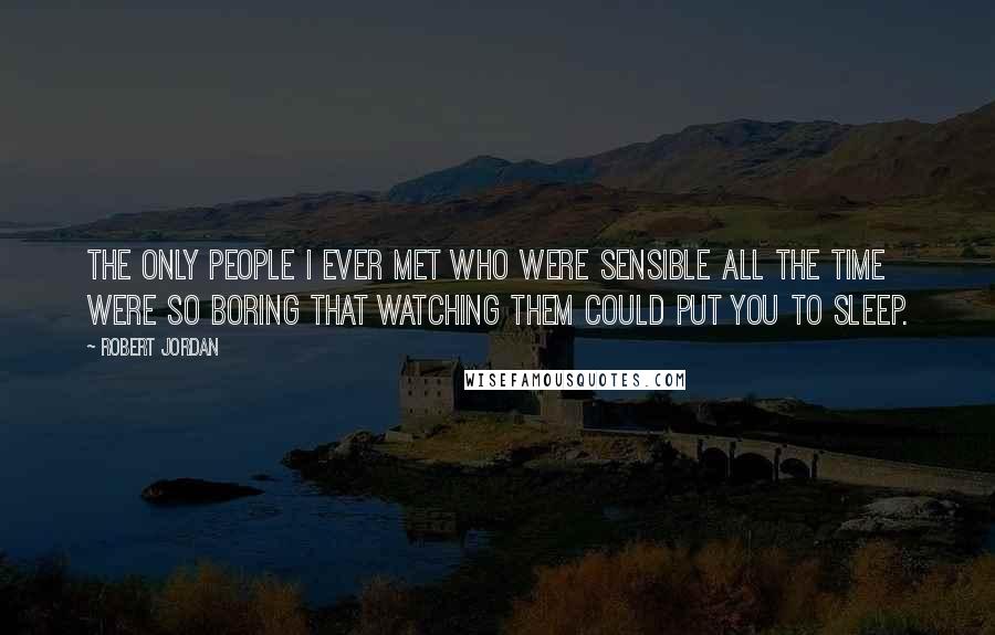 Robert Jordan Quotes: The only people I ever met who were sensible all the time were so boring that watching them could put you to sleep.