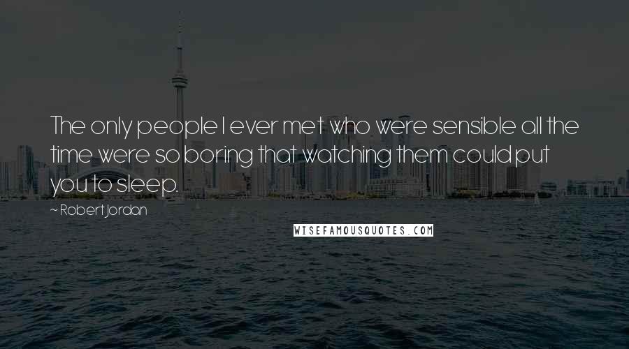 Robert Jordan Quotes: The only people I ever met who were sensible all the time were so boring that watching them could put you to sleep.