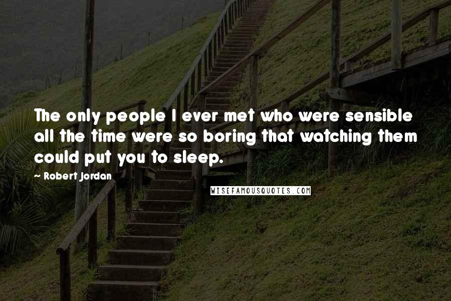 Robert Jordan Quotes: The only people I ever met who were sensible all the time were so boring that watching them could put you to sleep.