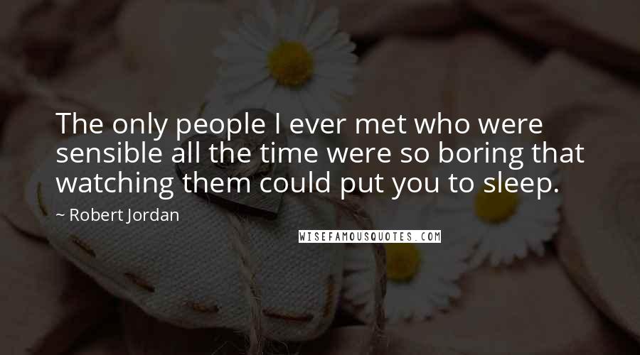 Robert Jordan Quotes: The only people I ever met who were sensible all the time were so boring that watching them could put you to sleep.