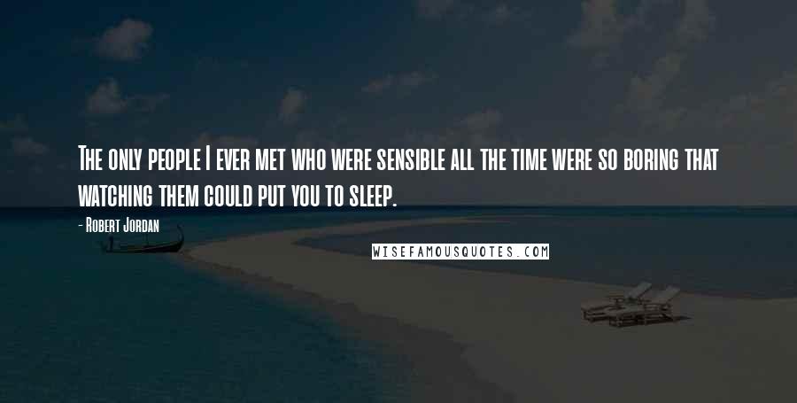 Robert Jordan Quotes: The only people I ever met who were sensible all the time were so boring that watching them could put you to sleep.