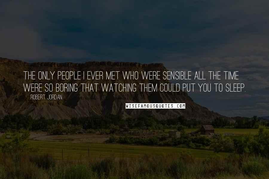 Robert Jordan Quotes: The only people I ever met who were sensible all the time were so boring that watching them could put you to sleep.