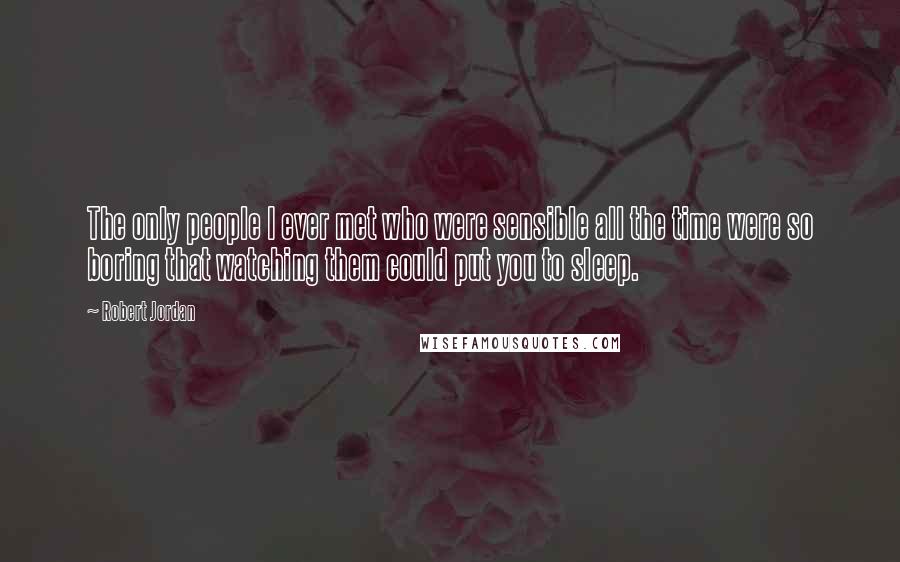 Robert Jordan Quotes: The only people I ever met who were sensible all the time were so boring that watching them could put you to sleep.