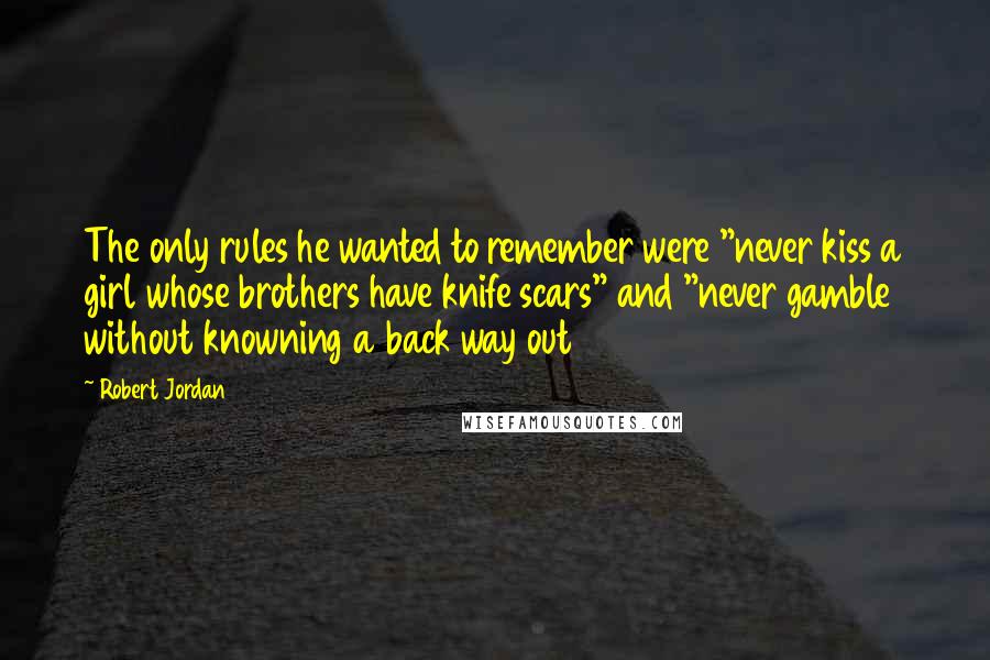 Robert Jordan Quotes: The only rules he wanted to remember were "never kiss a girl whose brothers have knife scars" and "never gamble without knowning a back way out