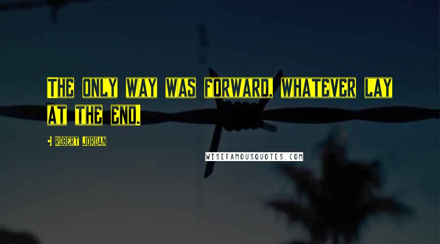Robert Jordan Quotes: The only way was forward, whatever lay at the end.