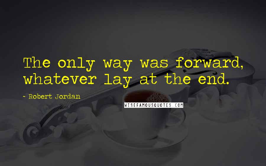 Robert Jordan Quotes: The only way was forward, whatever lay at the end.