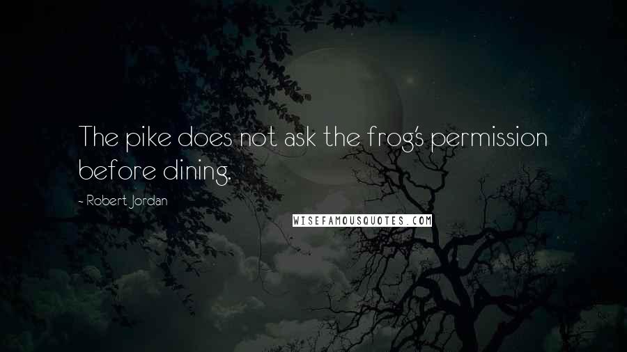 Robert Jordan Quotes: The pike does not ask the frog's permission before dining.