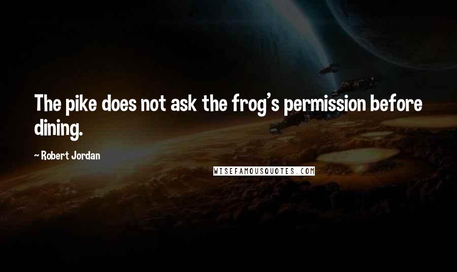 Robert Jordan Quotes: The pike does not ask the frog's permission before dining.