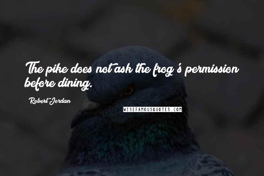 Robert Jordan Quotes: The pike does not ask the frog's permission before dining.