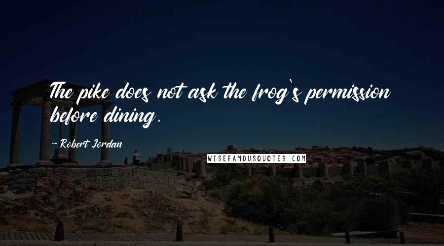 Robert Jordan Quotes: The pike does not ask the frog's permission before dining.