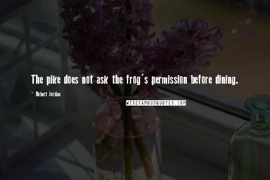 Robert Jordan Quotes: The pike does not ask the frog's permission before dining.