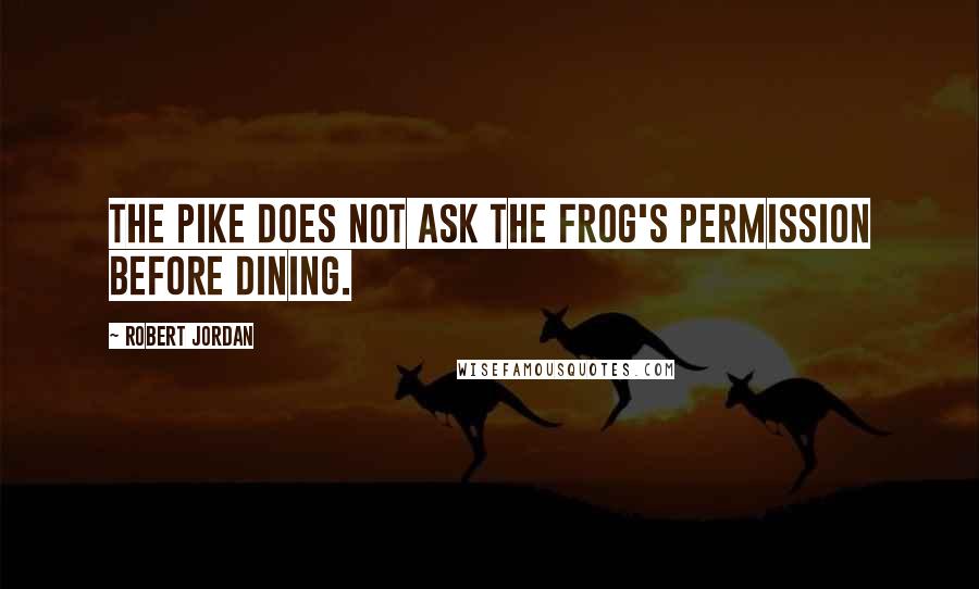 Robert Jordan Quotes: The pike does not ask the frog's permission before dining.