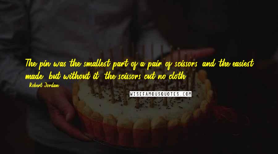 Robert Jordan Quotes: The pin was the smallest part of a pair of scissors, and the easiest made, but without it, the scissors cut no cloth.
