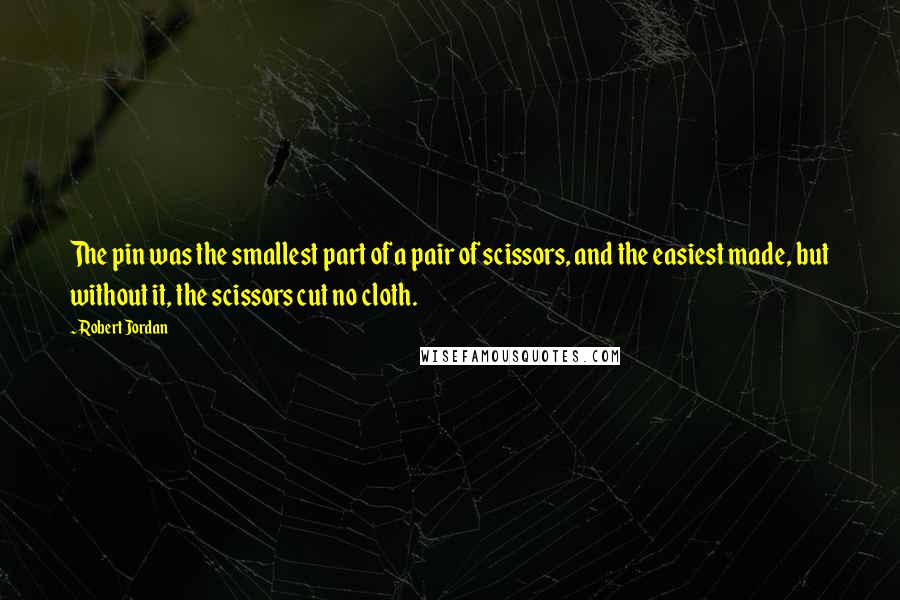 Robert Jordan Quotes: The pin was the smallest part of a pair of scissors, and the easiest made, but without it, the scissors cut no cloth.