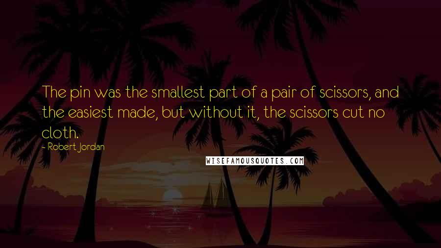 Robert Jordan Quotes: The pin was the smallest part of a pair of scissors, and the easiest made, but without it, the scissors cut no cloth.