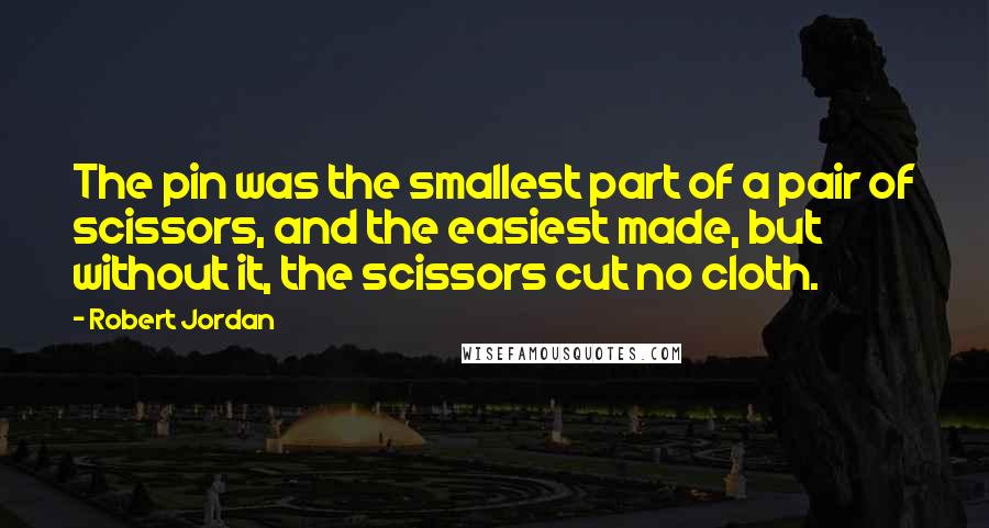 Robert Jordan Quotes: The pin was the smallest part of a pair of scissors, and the easiest made, but without it, the scissors cut no cloth.