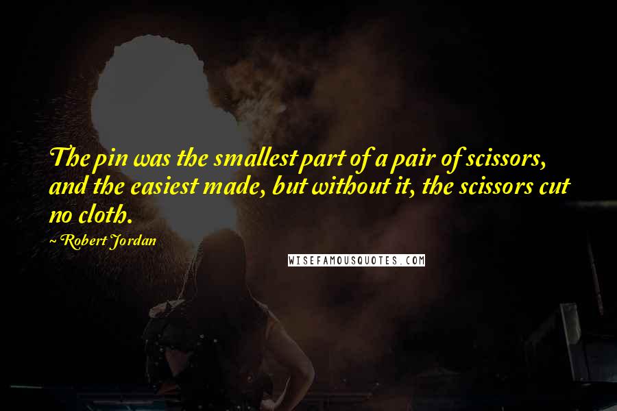 Robert Jordan Quotes: The pin was the smallest part of a pair of scissors, and the easiest made, but without it, the scissors cut no cloth.