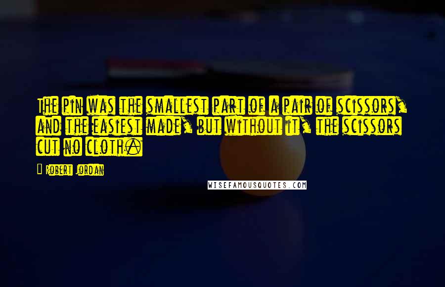 Robert Jordan Quotes: The pin was the smallest part of a pair of scissors, and the easiest made, but without it, the scissors cut no cloth.