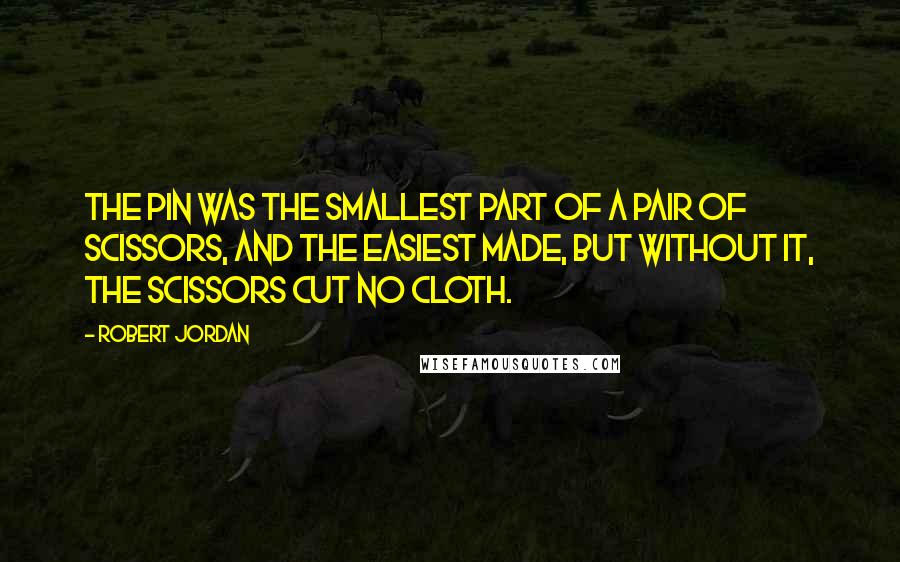 Robert Jordan Quotes: The pin was the smallest part of a pair of scissors, and the easiest made, but without it, the scissors cut no cloth.