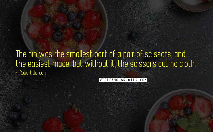 Robert Jordan Quotes: The pin was the smallest part of a pair of scissors, and the easiest made, but without it, the scissors cut no cloth.