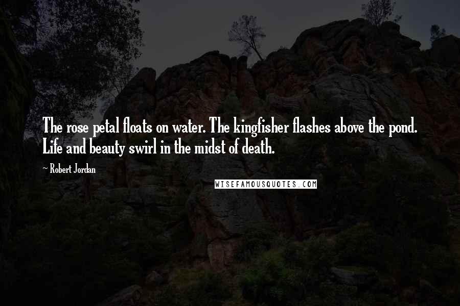 Robert Jordan Quotes: The rose petal floats on water. The kingfisher flashes above the pond. Life and beauty swirl in the midst of death.