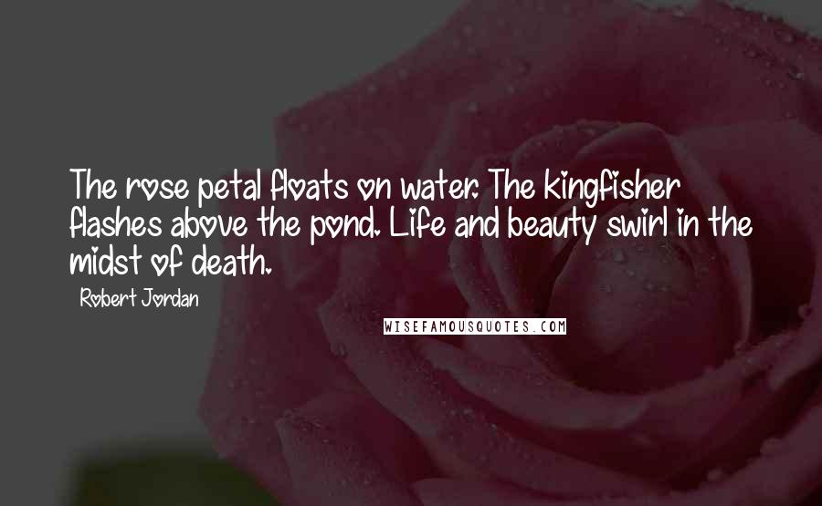 Robert Jordan Quotes: The rose petal floats on water. The kingfisher flashes above the pond. Life and beauty swirl in the midst of death.