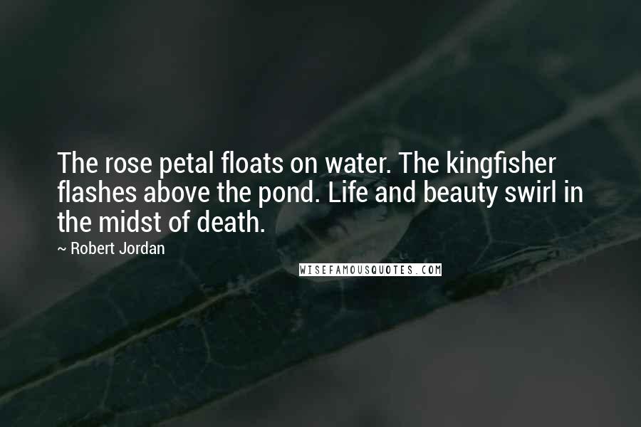 Robert Jordan Quotes: The rose petal floats on water. The kingfisher flashes above the pond. Life and beauty swirl in the midst of death.