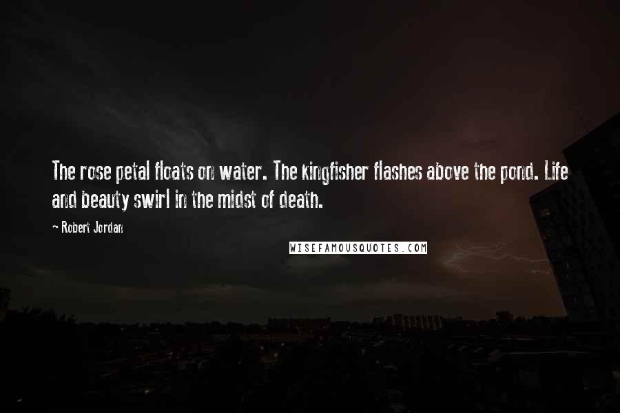 Robert Jordan Quotes: The rose petal floats on water. The kingfisher flashes above the pond. Life and beauty swirl in the midst of death.