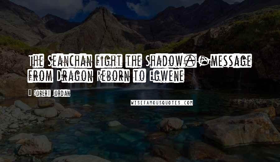 Robert Jordan Quotes: The Seanchan fight the Shadow.-message from Dragon Reborn to Egwene