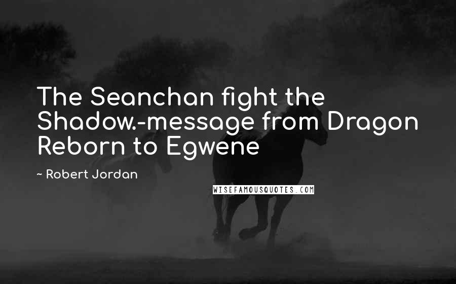 Robert Jordan Quotes: The Seanchan fight the Shadow.-message from Dragon Reborn to Egwene