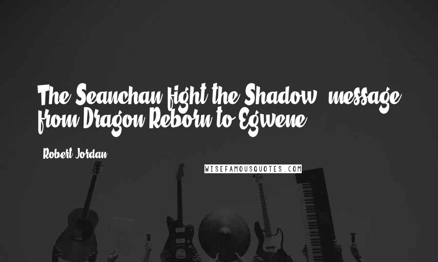 Robert Jordan Quotes: The Seanchan fight the Shadow.-message from Dragon Reborn to Egwene