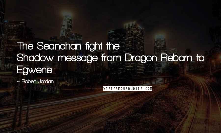 Robert Jordan Quotes: The Seanchan fight the Shadow.-message from Dragon Reborn to Egwene