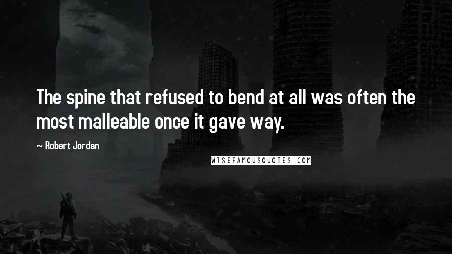 Robert Jordan Quotes: The spine that refused to bend at all was often the most malleable once it gave way.