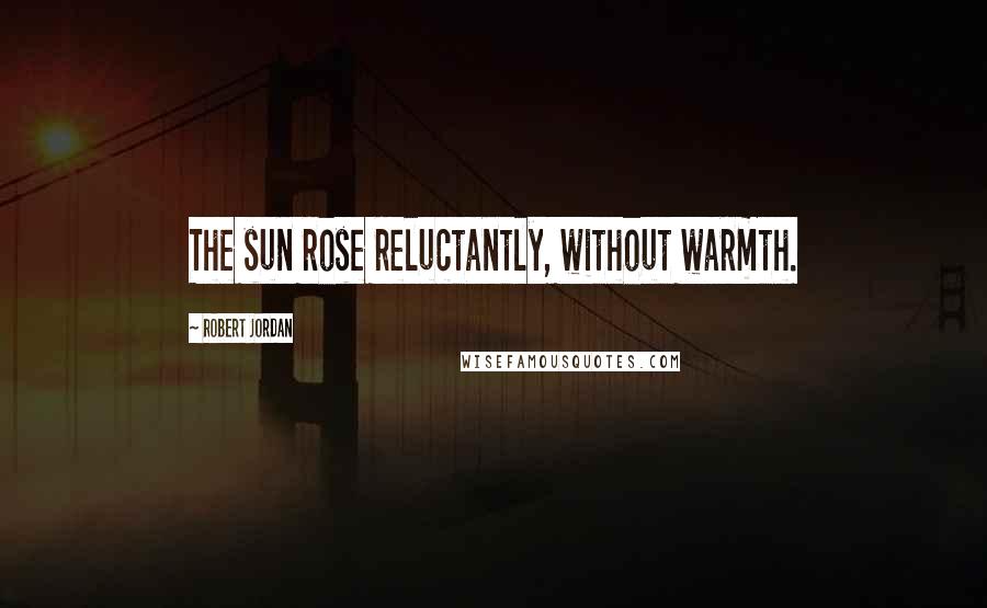 Robert Jordan Quotes: The sun rose reluctantly, without warmth.