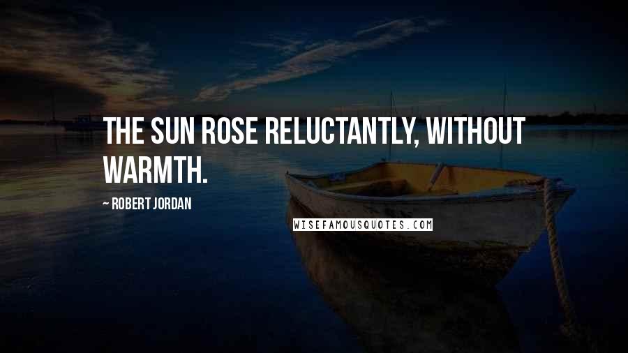 Robert Jordan Quotes: The sun rose reluctantly, without warmth.