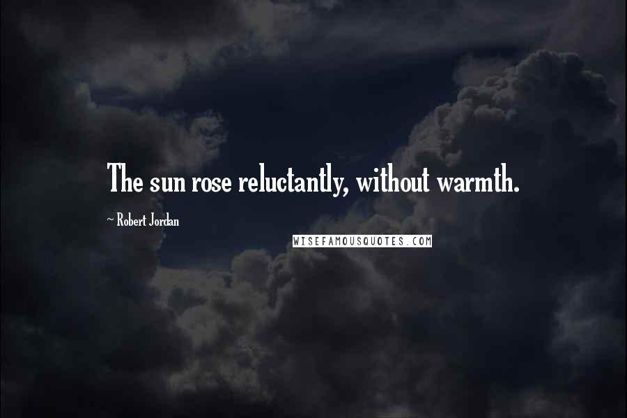 Robert Jordan Quotes: The sun rose reluctantly, without warmth.