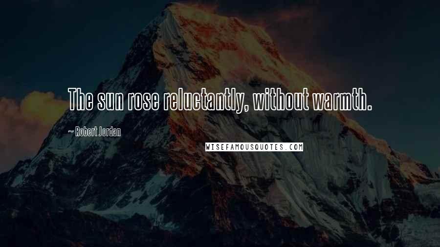 Robert Jordan Quotes: The sun rose reluctantly, without warmth.