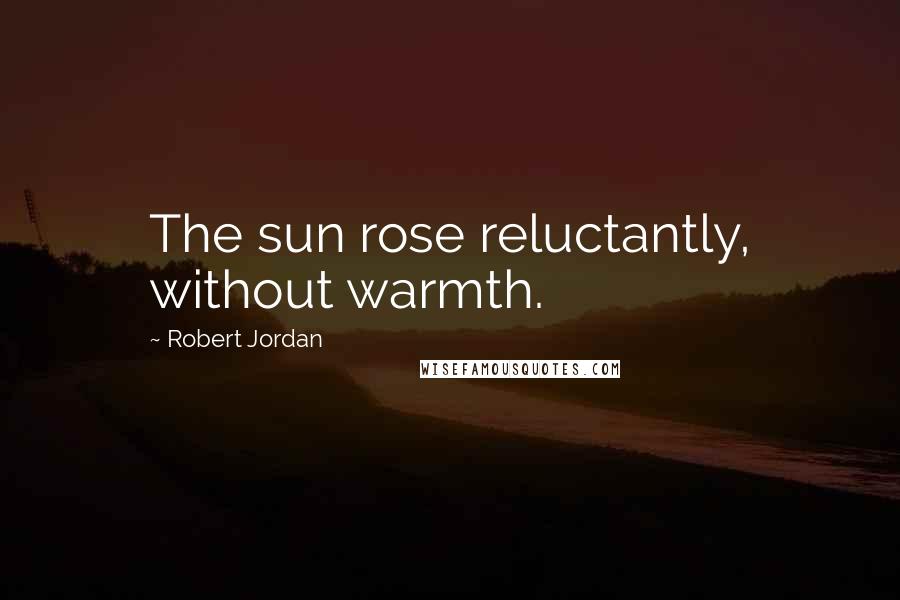 Robert Jordan Quotes: The sun rose reluctantly, without warmth.
