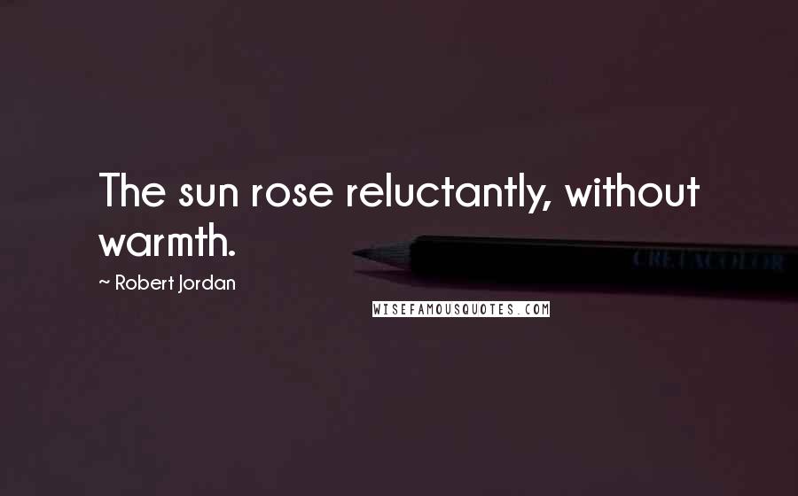 Robert Jordan Quotes: The sun rose reluctantly, without warmth.