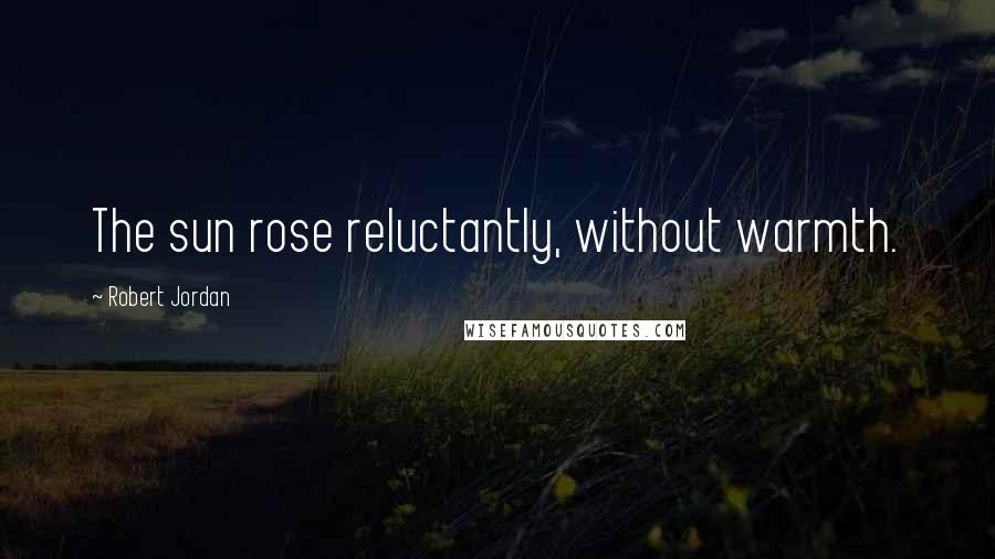 Robert Jordan Quotes: The sun rose reluctantly, without warmth.