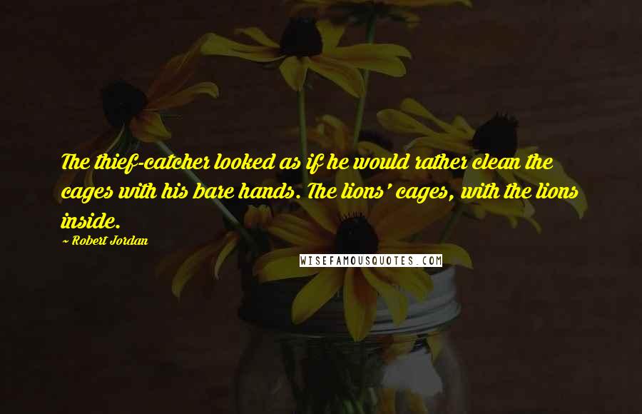 Robert Jordan Quotes: The thief-catcher looked as if he would rather clean the cages with his bare hands. The lions' cages, with the lions inside.